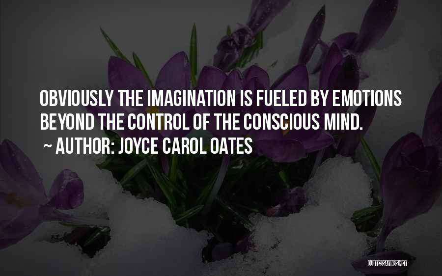 Joyce Carol Oates Quotes: Obviously The Imagination Is Fueled By Emotions Beyond The Control Of The Conscious Mind.