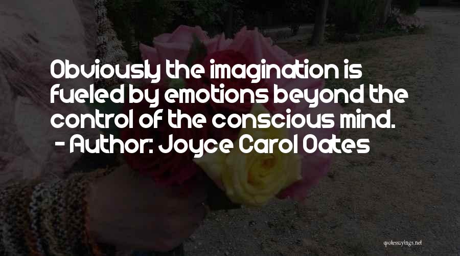 Joyce Carol Oates Quotes: Obviously The Imagination Is Fueled By Emotions Beyond The Control Of The Conscious Mind.