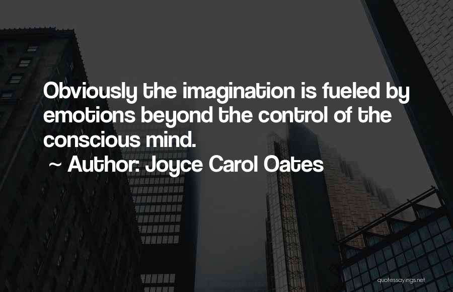 Joyce Carol Oates Quotes: Obviously The Imagination Is Fueled By Emotions Beyond The Control Of The Conscious Mind.