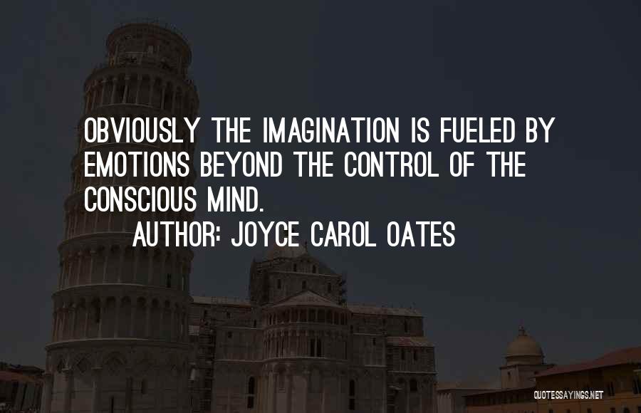 Joyce Carol Oates Quotes: Obviously The Imagination Is Fueled By Emotions Beyond The Control Of The Conscious Mind.