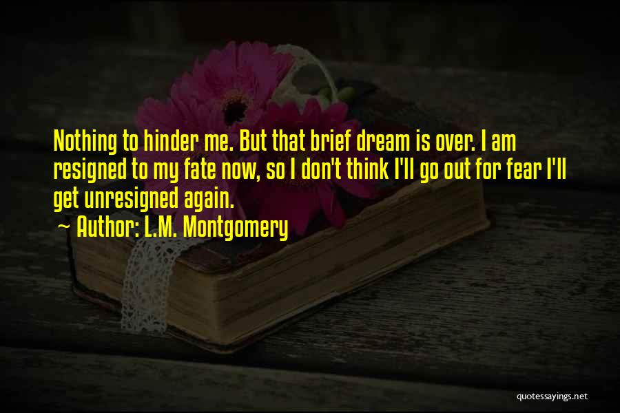 L.M. Montgomery Quotes: Nothing To Hinder Me. But That Brief Dream Is Over. I Am Resigned To My Fate Now, So I Don't