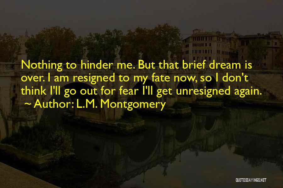 L.M. Montgomery Quotes: Nothing To Hinder Me. But That Brief Dream Is Over. I Am Resigned To My Fate Now, So I Don't