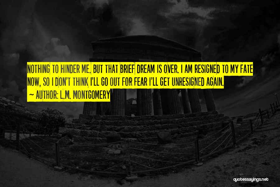 L.M. Montgomery Quotes: Nothing To Hinder Me. But That Brief Dream Is Over. I Am Resigned To My Fate Now, So I Don't