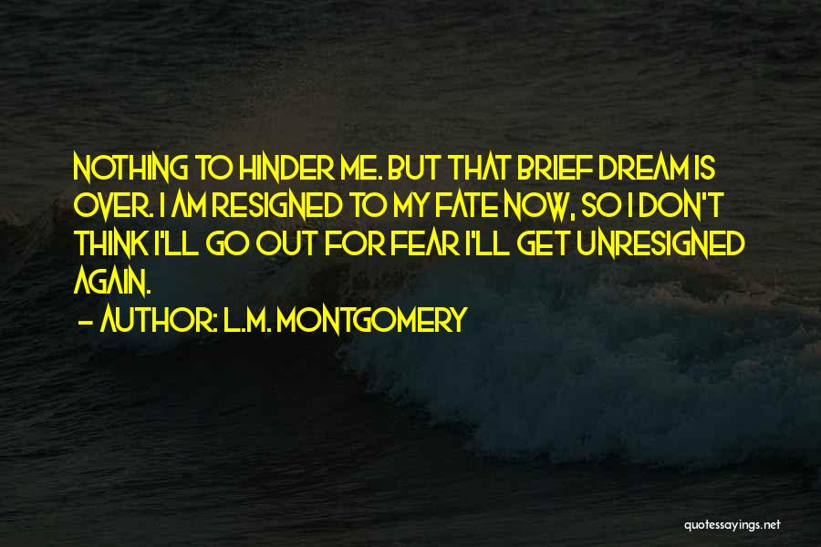 L.M. Montgomery Quotes: Nothing To Hinder Me. But That Brief Dream Is Over. I Am Resigned To My Fate Now, So I Don't