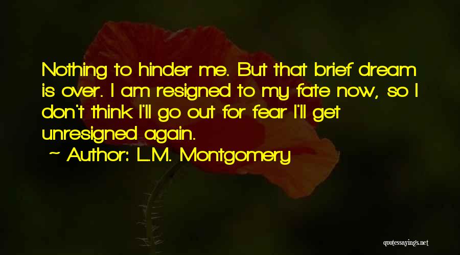 L.M. Montgomery Quotes: Nothing To Hinder Me. But That Brief Dream Is Over. I Am Resigned To My Fate Now, So I Don't