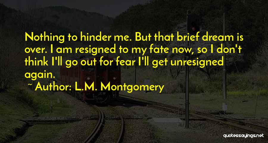 L.M. Montgomery Quotes: Nothing To Hinder Me. But That Brief Dream Is Over. I Am Resigned To My Fate Now, So I Don't