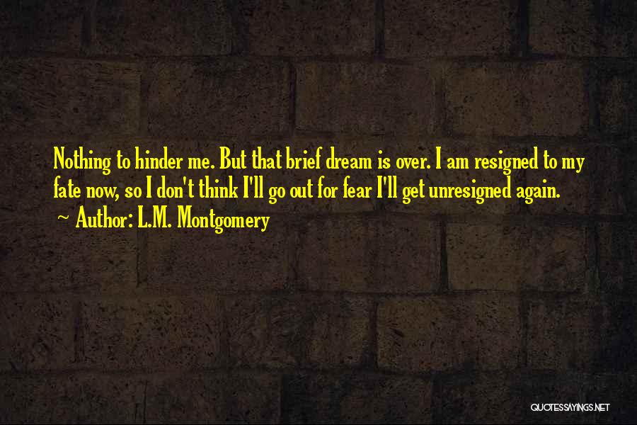 L.M. Montgomery Quotes: Nothing To Hinder Me. But That Brief Dream Is Over. I Am Resigned To My Fate Now, So I Don't