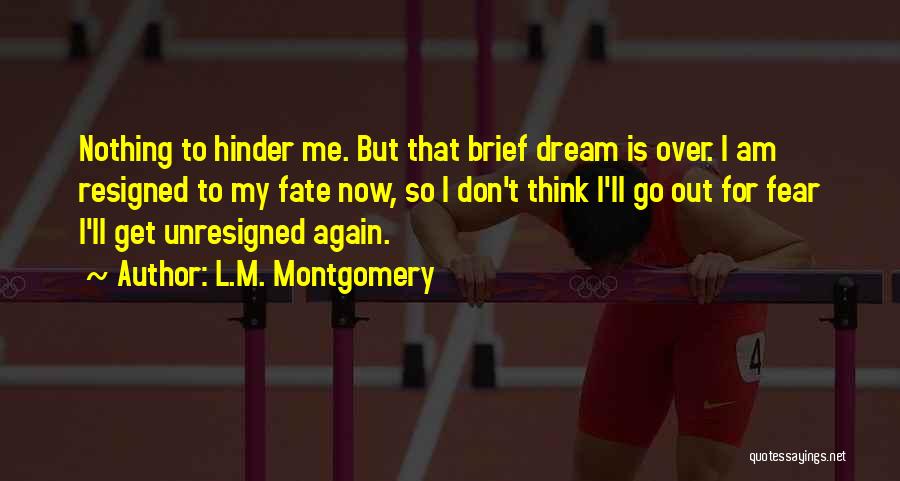 L.M. Montgomery Quotes: Nothing To Hinder Me. But That Brief Dream Is Over. I Am Resigned To My Fate Now, So I Don't