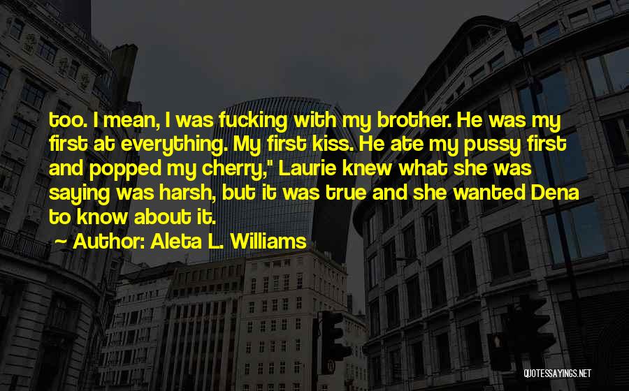 Aleta L. Williams Quotes: Too. I Mean, I Was Fucking With My Brother. He Was My First At Everything. My First Kiss. He Ate