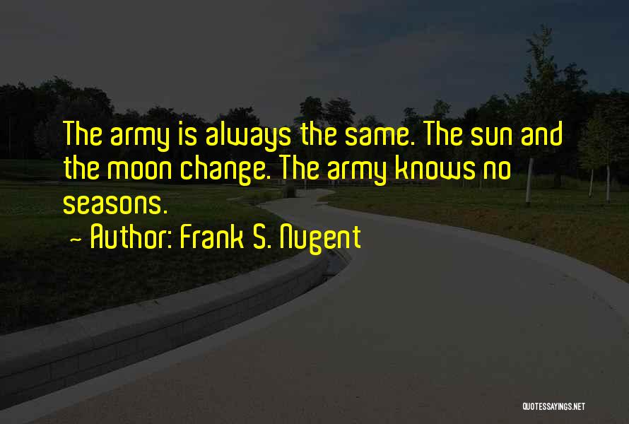 Frank S. Nugent Quotes: The Army Is Always The Same. The Sun And The Moon Change. The Army Knows No Seasons.