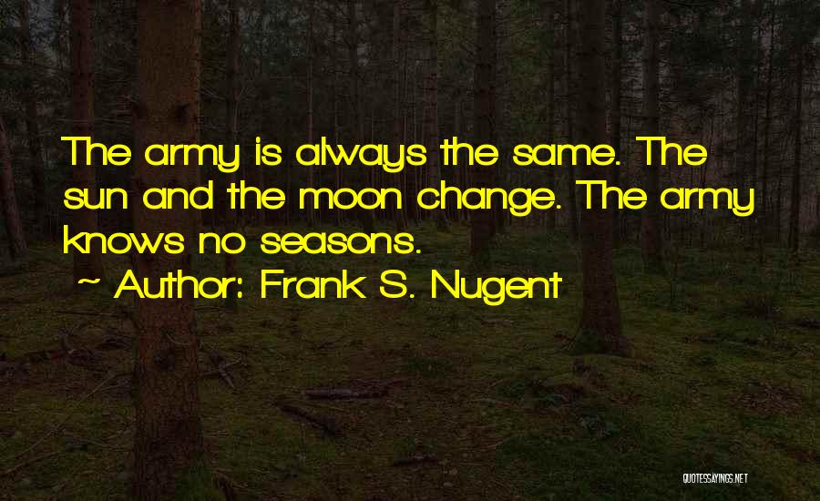 Frank S. Nugent Quotes: The Army Is Always The Same. The Sun And The Moon Change. The Army Knows No Seasons.