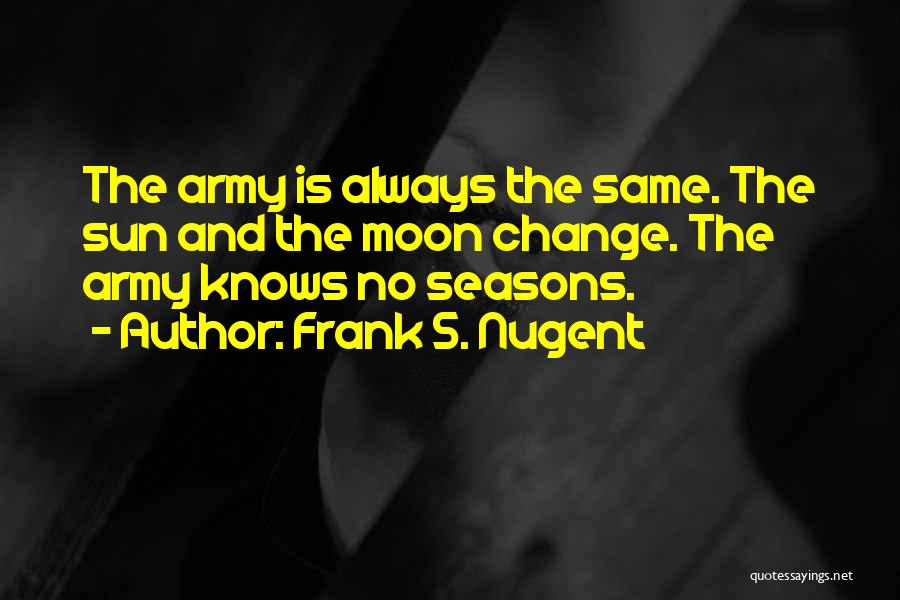 Frank S. Nugent Quotes: The Army Is Always The Same. The Sun And The Moon Change. The Army Knows No Seasons.