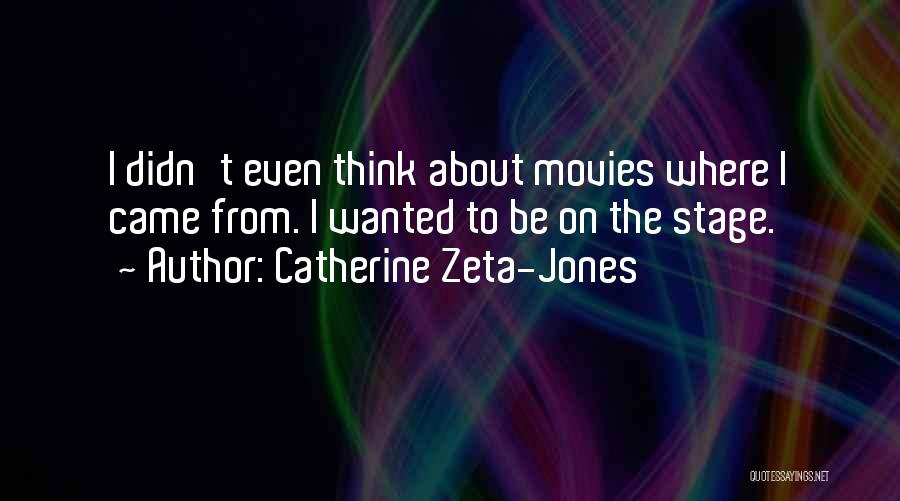 Catherine Zeta-Jones Quotes: I Didn't Even Think About Movies Where I Came From. I Wanted To Be On The Stage.