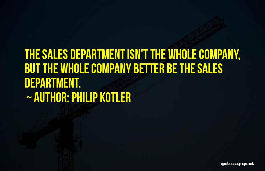 Philip Kotler Quotes: The Sales Department Isn't The Whole Company, But The Whole Company Better Be The Sales Department.