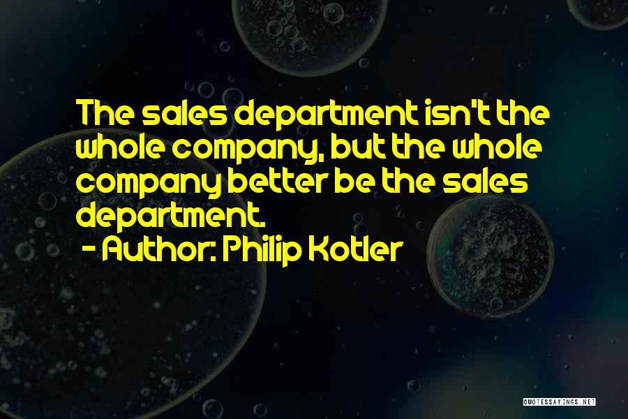 Philip Kotler Quotes: The Sales Department Isn't The Whole Company, But The Whole Company Better Be The Sales Department.