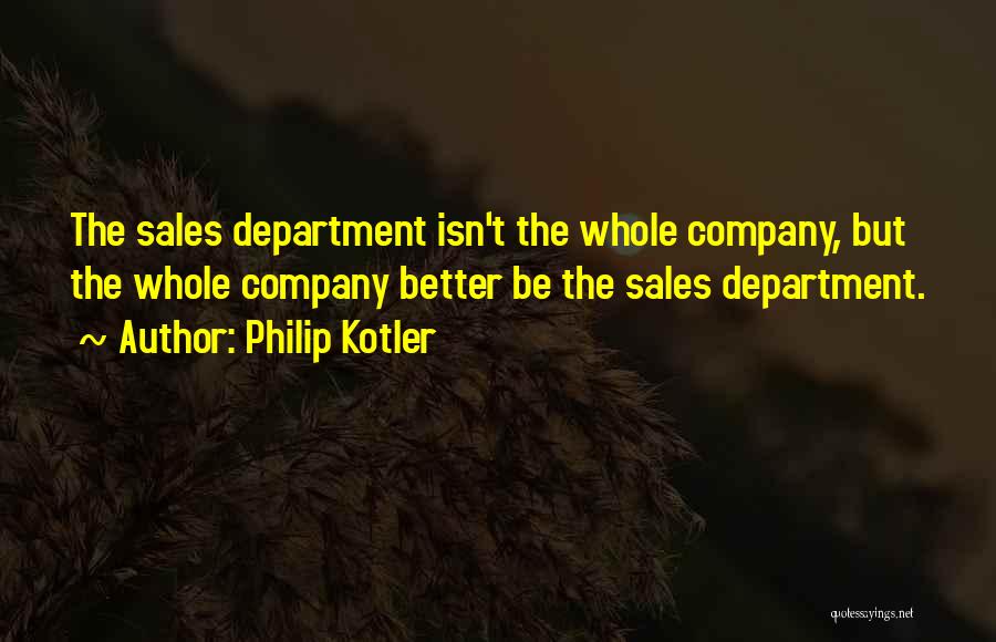 Philip Kotler Quotes: The Sales Department Isn't The Whole Company, But The Whole Company Better Be The Sales Department.