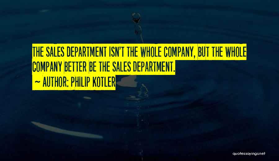 Philip Kotler Quotes: The Sales Department Isn't The Whole Company, But The Whole Company Better Be The Sales Department.