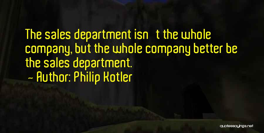 Philip Kotler Quotes: The Sales Department Isn't The Whole Company, But The Whole Company Better Be The Sales Department.