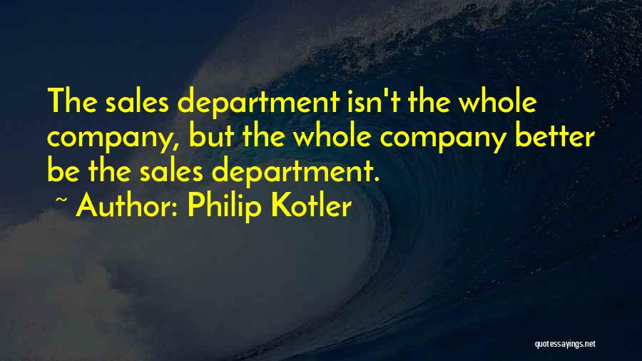 Philip Kotler Quotes: The Sales Department Isn't The Whole Company, But The Whole Company Better Be The Sales Department.