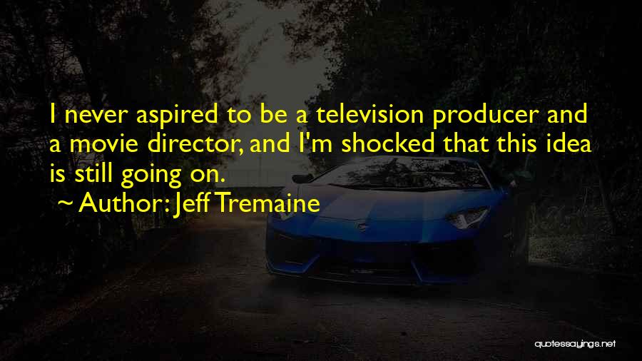 Jeff Tremaine Quotes: I Never Aspired To Be A Television Producer And A Movie Director, And I'm Shocked That This Idea Is Still