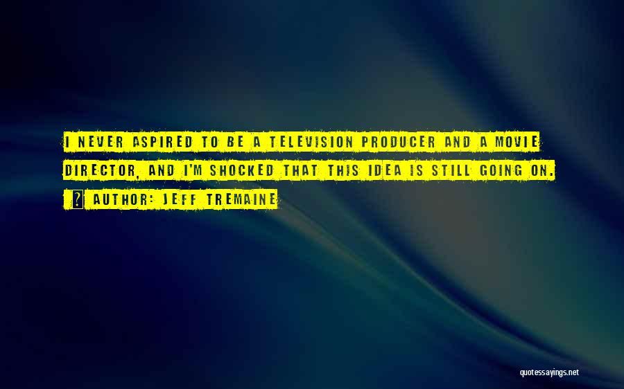 Jeff Tremaine Quotes: I Never Aspired To Be A Television Producer And A Movie Director, And I'm Shocked That This Idea Is Still