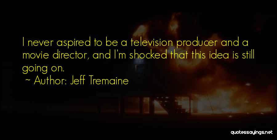 Jeff Tremaine Quotes: I Never Aspired To Be A Television Producer And A Movie Director, And I'm Shocked That This Idea Is Still