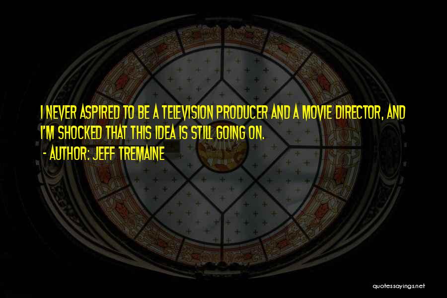 Jeff Tremaine Quotes: I Never Aspired To Be A Television Producer And A Movie Director, And I'm Shocked That This Idea Is Still