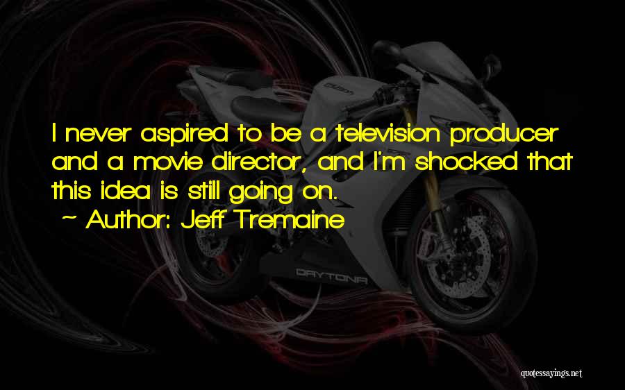 Jeff Tremaine Quotes: I Never Aspired To Be A Television Producer And A Movie Director, And I'm Shocked That This Idea Is Still