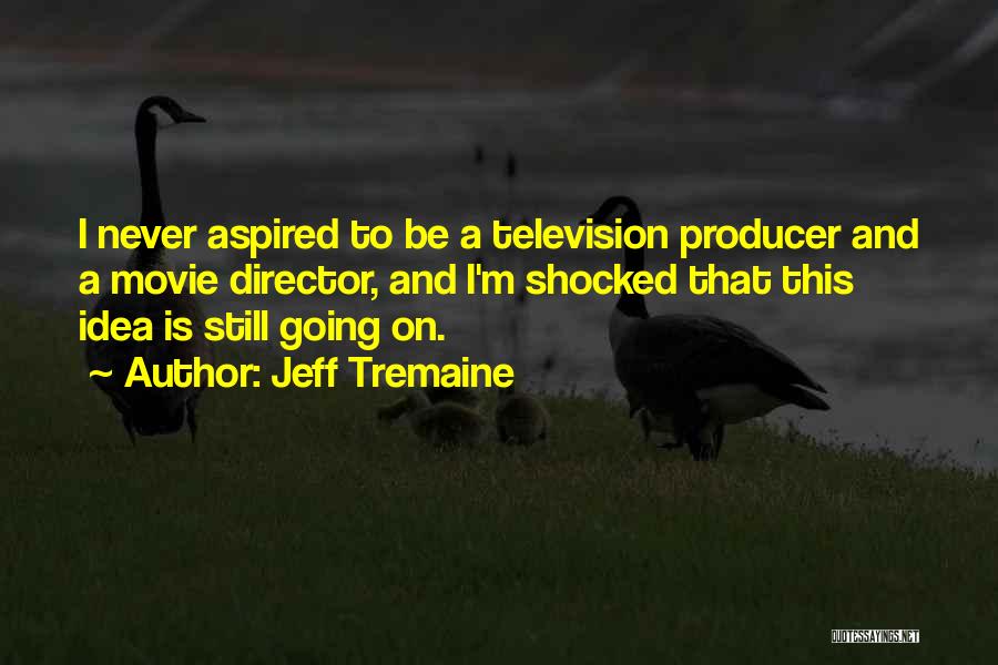 Jeff Tremaine Quotes: I Never Aspired To Be A Television Producer And A Movie Director, And I'm Shocked That This Idea Is Still