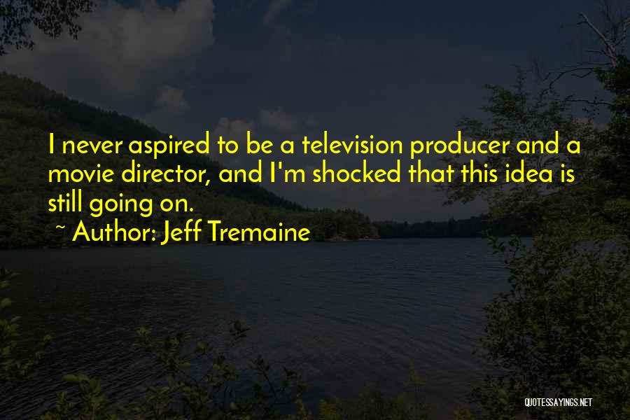 Jeff Tremaine Quotes: I Never Aspired To Be A Television Producer And A Movie Director, And I'm Shocked That This Idea Is Still