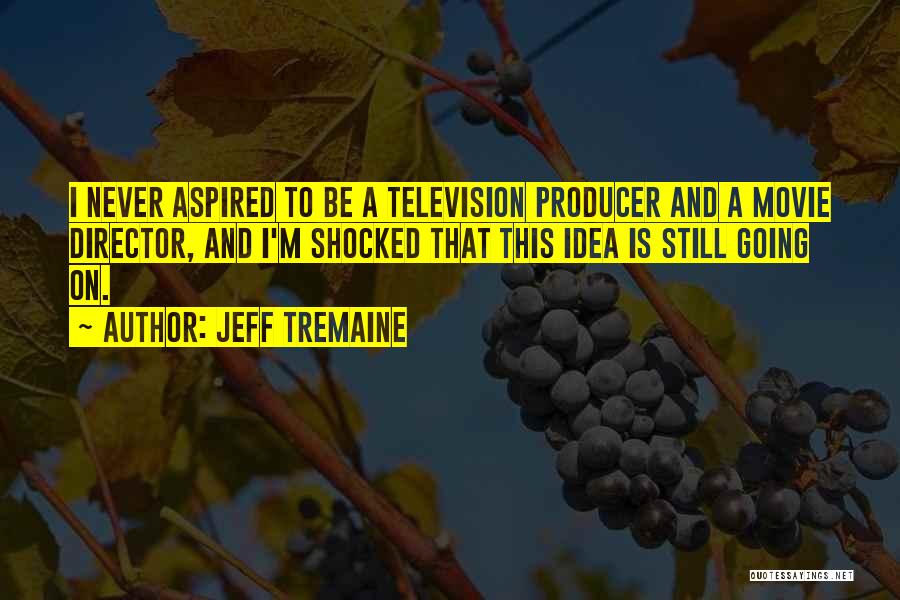 Jeff Tremaine Quotes: I Never Aspired To Be A Television Producer And A Movie Director, And I'm Shocked That This Idea Is Still