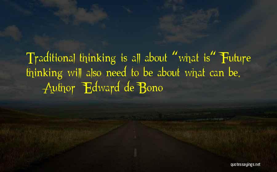Edward De Bono Quotes: Traditional Thinking Is All About What Is Future Thinking Will Also Need To Be About What Can Be.