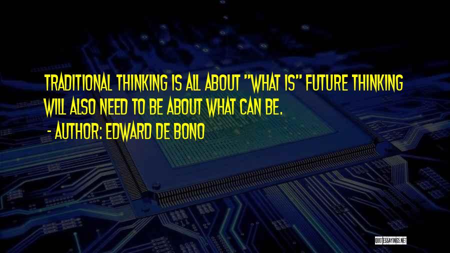 Edward De Bono Quotes: Traditional Thinking Is All About What Is Future Thinking Will Also Need To Be About What Can Be.