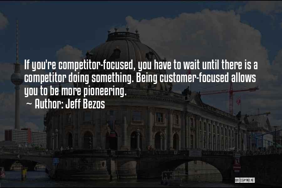 Jeff Bezos Quotes: If You're Competitor-focused, You Have To Wait Until There Is A Competitor Doing Something. Being Customer-focused Allows You To Be