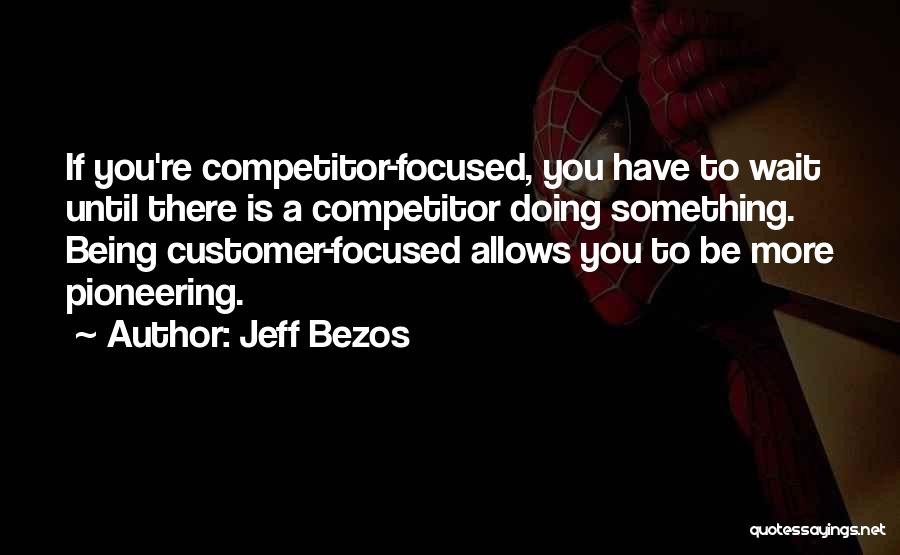 Jeff Bezos Quotes: If You're Competitor-focused, You Have To Wait Until There Is A Competitor Doing Something. Being Customer-focused Allows You To Be