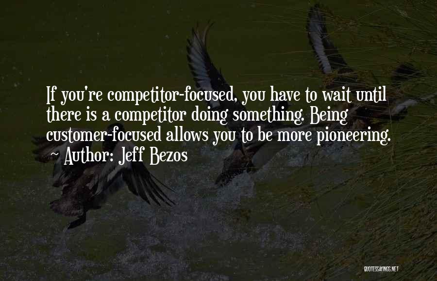 Jeff Bezos Quotes: If You're Competitor-focused, You Have To Wait Until There Is A Competitor Doing Something. Being Customer-focused Allows You To Be