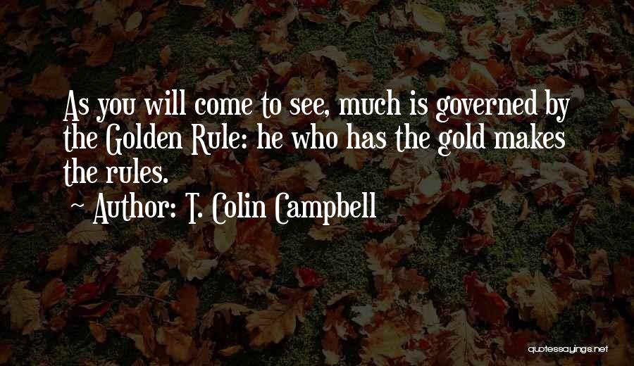 T. Colin Campbell Quotes: As You Will Come To See, Much Is Governed By The Golden Rule: He Who Has The Gold Makes The