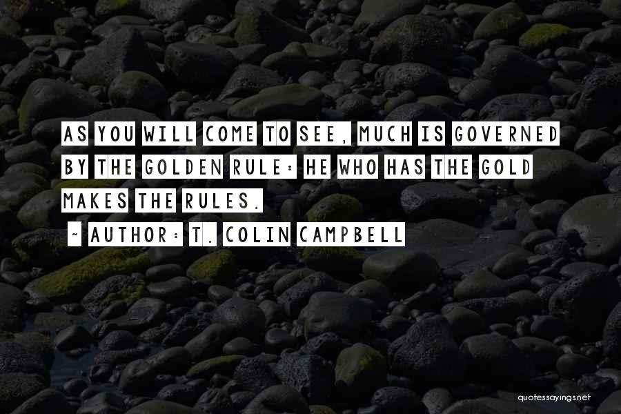 T. Colin Campbell Quotes: As You Will Come To See, Much Is Governed By The Golden Rule: He Who Has The Gold Makes The