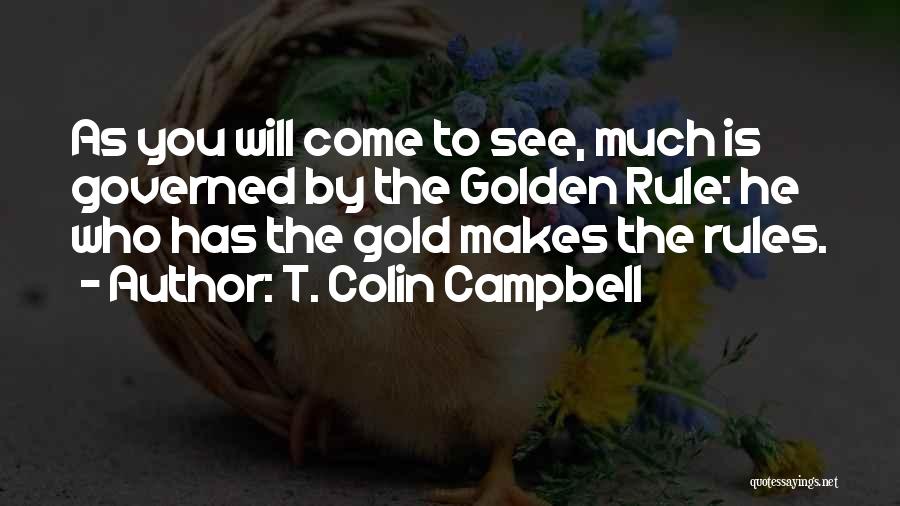 T. Colin Campbell Quotes: As You Will Come To See, Much Is Governed By The Golden Rule: He Who Has The Gold Makes The