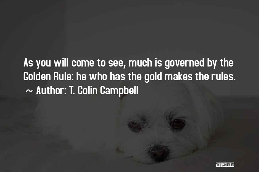 T. Colin Campbell Quotes: As You Will Come To See, Much Is Governed By The Golden Rule: He Who Has The Gold Makes The