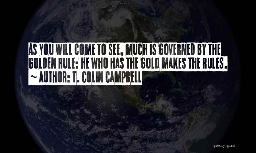 T. Colin Campbell Quotes: As You Will Come To See, Much Is Governed By The Golden Rule: He Who Has The Gold Makes The