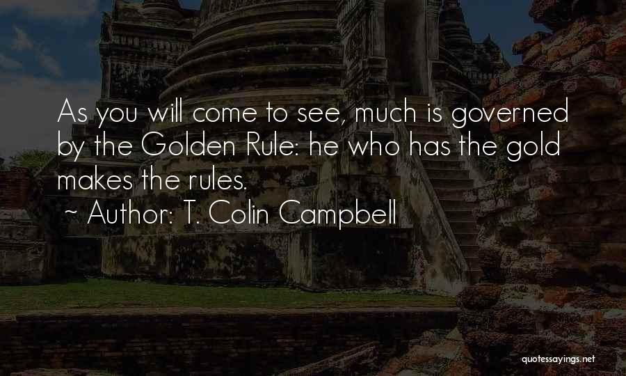 T. Colin Campbell Quotes: As You Will Come To See, Much Is Governed By The Golden Rule: He Who Has The Gold Makes The