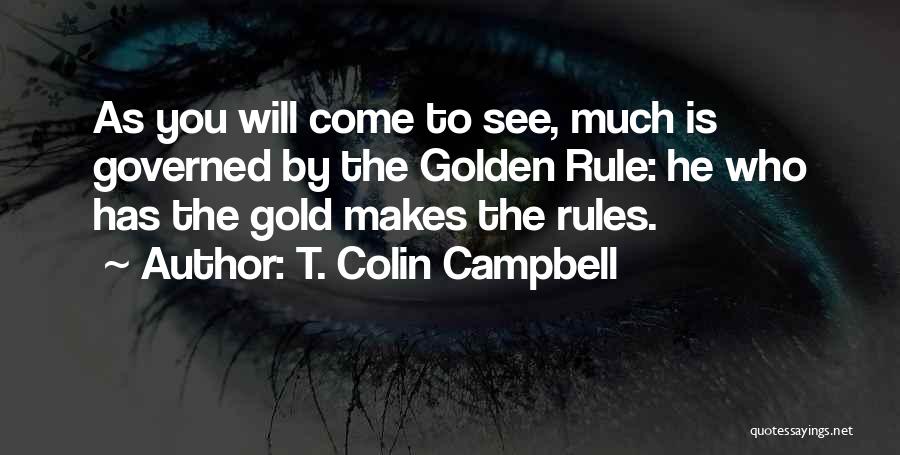 T. Colin Campbell Quotes: As You Will Come To See, Much Is Governed By The Golden Rule: He Who Has The Gold Makes The