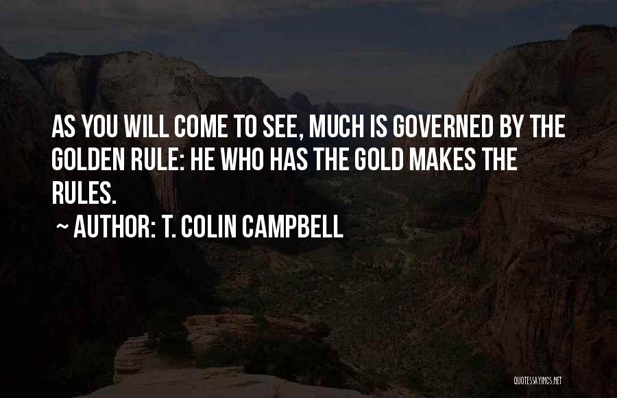 T. Colin Campbell Quotes: As You Will Come To See, Much Is Governed By The Golden Rule: He Who Has The Gold Makes The