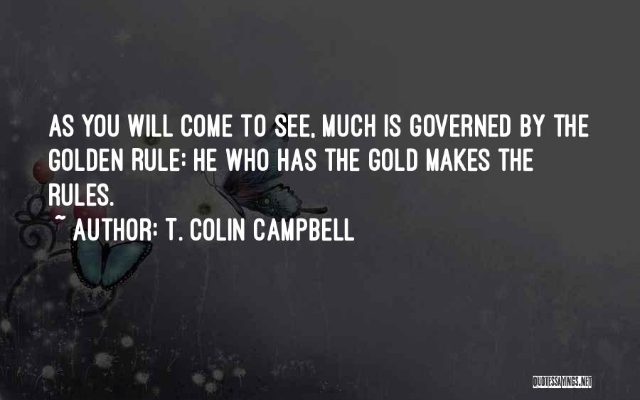T. Colin Campbell Quotes: As You Will Come To See, Much Is Governed By The Golden Rule: He Who Has The Gold Makes The