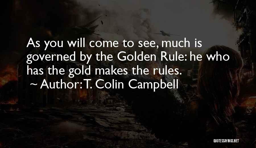 T. Colin Campbell Quotes: As You Will Come To See, Much Is Governed By The Golden Rule: He Who Has The Gold Makes The