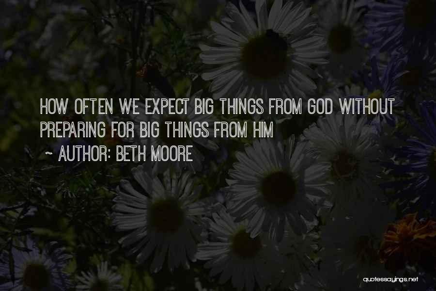 Beth Moore Quotes: How Often We Expect Big Things From God Without Preparing For Big Things From Him