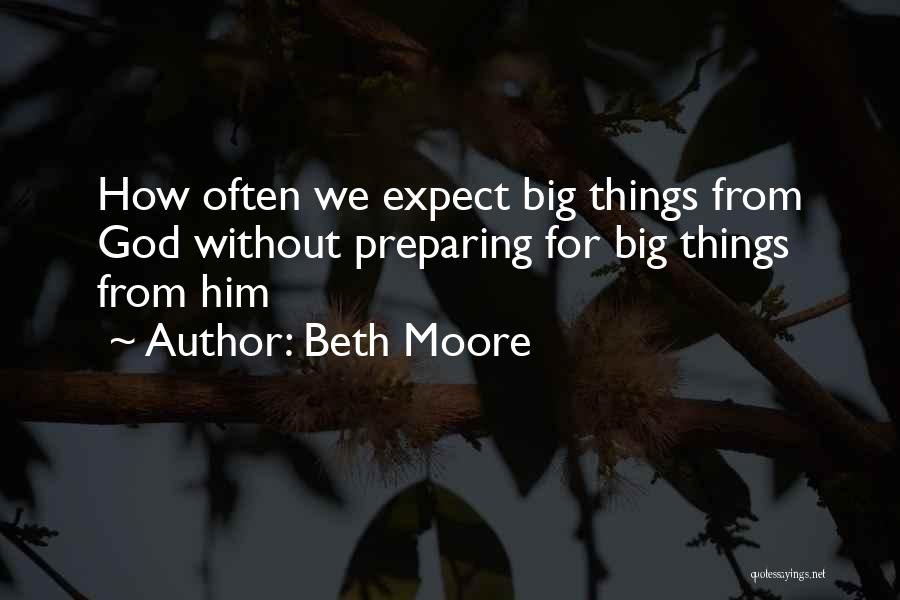 Beth Moore Quotes: How Often We Expect Big Things From God Without Preparing For Big Things From Him