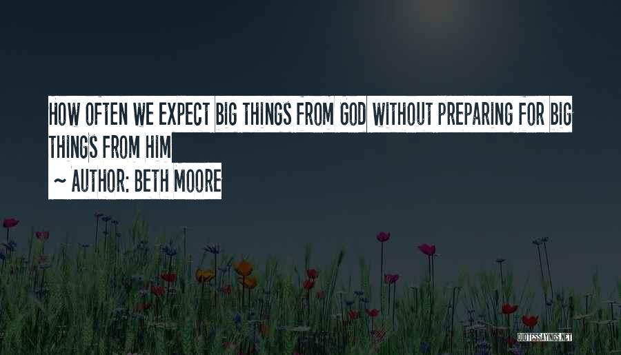Beth Moore Quotes: How Often We Expect Big Things From God Without Preparing For Big Things From Him