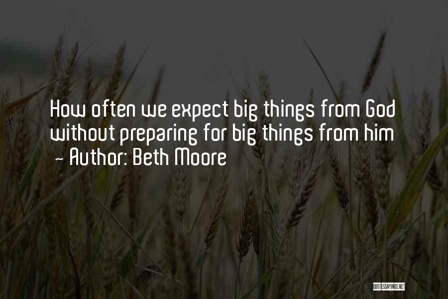 Beth Moore Quotes: How Often We Expect Big Things From God Without Preparing For Big Things From Him